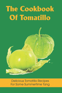 The Cookbook Of Tomatillo: Delicious Tomatillo Recipes For Some Summertime Tang: Easy Tomatillos Cookbook