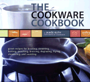 The Cookware Cookbook: Great Recipes for Broiling, Steaming, Boiling, Poaching, Braising, Deglazing, Frying, Simmering, and Sauteing