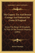 The Copper, Tin and Bronze Coinage and Patterns for Coins of England: From the Reign of Elizabeth to That of Her Present Majesty (1893)