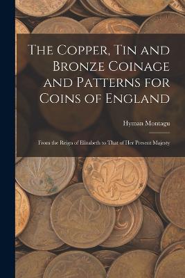 The Copper, Tin and Bronze Coinage and Patterns for Coins of England: From the Reign of Elizabeth to That of Her Present Majesty - Montagu, Hyman