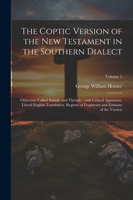 The Coptic version of the New Testament in the Southern dialect: Otherwise called Sahidic and Thebaic; with critical apparatus, literal English translation, register of fragments and estimate of the version; Volume 5 - Horner, George William