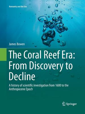 The Coral Reef Era: From Discovery to Decline: A History of Scientific Investigation from 1600 to the Anthropocene Epoch - Bowen, James