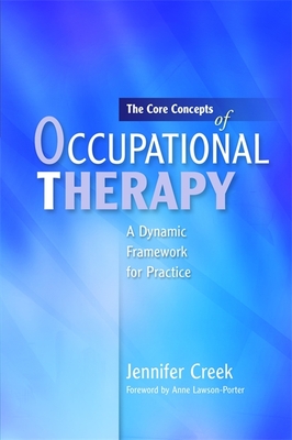 The Core Concepts of Occupational Therapy: A Dynamic Framework for Practice - Lawson-Porter, Anne (Foreword by), and Creek, Jennifer