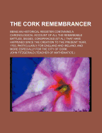 The Cork Remembrancer: Being an Historical Register Containing a Chronological Account of All the Remarkable Battles, Sieges, Conspiracies (et al.) That Have Happened Since the Creation to the Present Year, 1783, Particularly for England and Ireland, and