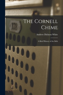 The Cornell Chime; a Brief History of the Bells - White, Andrew Dickson 1832-1918