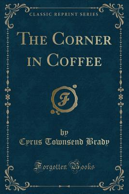 The Corner in Coffee (Classic Reprint) - Brady, Cyrus Townsend