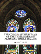 The Cornish Mystery-Play of the Three Maries In Plain and Simple English