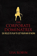 The Corporate Dominatrix: Six Roles to Play to Get Your Way at Work