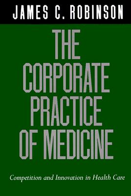 The Corporate Practice of Medicine: Competition and Innovation in Health Care - Robinson, James C