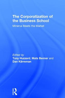 The Corporatization of the Business School: Minerva Meets the Market - Huzzard, Tony (Editor), and Benner, Mats (Editor), and Krreman, Dan (Editor)