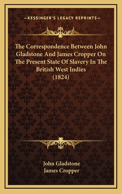 The Correspondence Between John Gladstone and James Cropper on the Present State of Slavery in the British West Indies (1824) - Gladstone, John, and Cropper, James