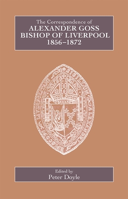 The Correspondence of Alexander Goss, Bishop of Liverpool 1856-1872 - Doyle, Peter (Editor)