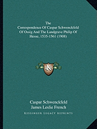 The Correspondence Of Caspar Schwenckfeld Of Ossig And The Landgrave Philip Of Hesse, 1535-1561 (1908)