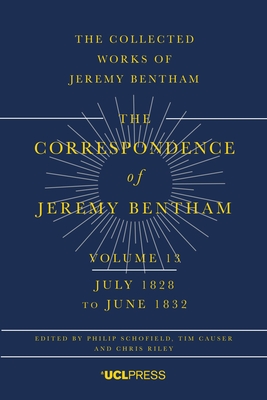 The Correspondence of Jeremy Bentham, Volume 13: July 1828 to June 1832 - Schofield, Philip (Editor), and Causer, Tim (Editor), and Riley, Chris (Editor)
