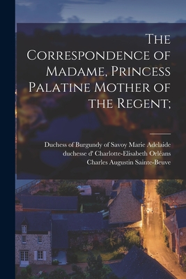 The Correspondence of Madame, Princess Palatine Mother of the Regent; - Wormeley, Katharine Prescott, and Orlans, Charlotte-Elisabeth Duchesse (Creator), and Marie Adelaide, Of Savoy Duchess of...