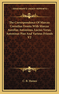 The Correspondence of Marcus Cornelius Fronto with Marcus Aurelius Antoninus, Lucius Verus, Antoninus Pius and Various Friends V2