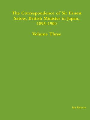 The Correspondence of Sir Ernest Satow, British Minister in Japan, 1895-1900 - Volume Three - Ruxton (Ed ), Ian