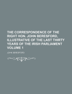 The Correspondence of the Right Hon. John Beresford, Illustrative of the Last Thirty Years of the Irish Parliament; Volume 1