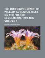 The Correspondence of William Augustus Miles on the French Revolution, 1789-1817, Vol. 1 of 2 (Classic Reprint)