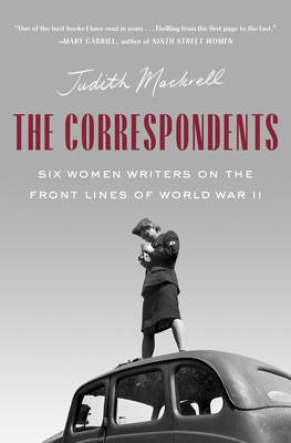 The Correspondents: Six Women Writers on the Front Lines of World War II - Mackrell, Judith