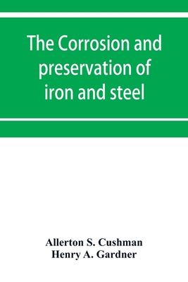 The corrosion and preservation of iron and steel - S Cushman, Allerton, and A Gardner, Henry