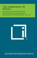 The Corrosion of Metals: Bulletin of the University of Wisconsin, Engineering Experiment Station Series, No. 83
