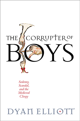 The Corrupter of Boys: Sodomy, Scandal, and the Medieval Clergy - Elliott, Dyan