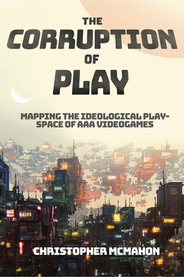 The Corruption of Play: Mapping the Ideological Play-Space of AAA Videogames - McMahon, Christopher