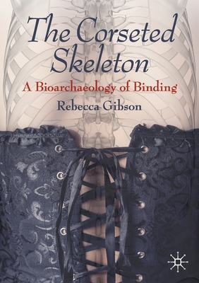 The Corseted Skeleton: A Bioarchaeology of Binding - Gibson, Rebecca