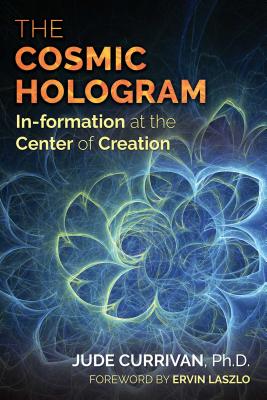 The Cosmic Hologram: In-Formation at the Center of Creation - Currivan, Jude, PH.D., and Laszlo, Ervin (Foreword by)