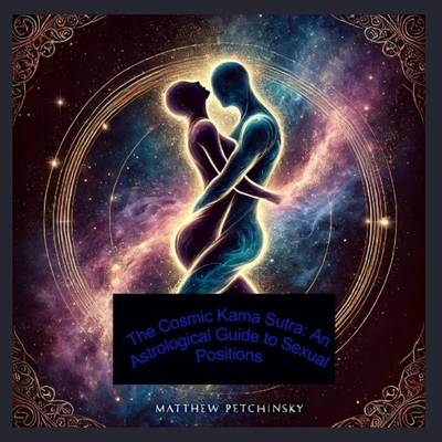 The Cosmic Kama Sutra: An Astrological Guide to Sexual Positions - Petchinsky, Matthew