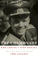 The Cosmonaut Who Couldn't Stop Smiling: The Life and Legend of Yuri Gagarin