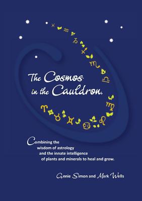 The Cosmos in the Cauldron: Combining the wisdom of astrology and the innate intelligence of plants and minerals to heal and grow - Wells, Mark, and Simon, Annie