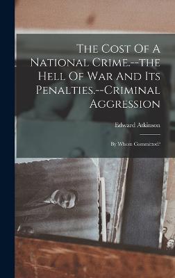 The Cost Of A National Crime.--the Hell Of War And Its Penalties.--criminal Aggression: By Whom Committed? - Atkinson, Edward