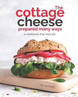The Cottage Cheese Prepared Many Ways: A Cookbook That Tells All! - Hope, Ivy