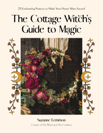The Cottage Witch's Guide to Magic: 25 Enchanting Projects to Make Your Home More Sacred