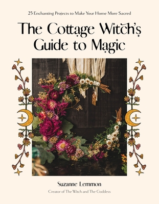 The Cottage Witch's Guide to Magic: 25 Enchanting Projects to Make Your Home More Sacred - Lemmon, Suzanne