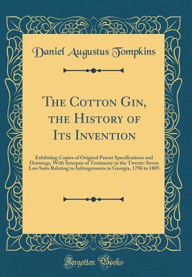 The Cotton Gin, the History of Its Invention: Exhibiting Copies of Original Patent Specifications and Drawings, with Synopsis of Testimony in the Twenty-Seven Law Suits Relating to Infringements in Georgia, 1796 to 1805 (Classic Reprint) - Tompkins, Daniel Augustus