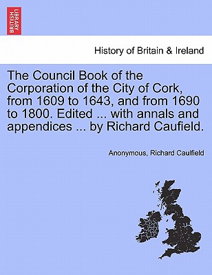 The Council Book of the Corporation of the City of Cork, from 1609 to 1643, and from 1690 to 1800. Edited ... with annals and appendices ... by Richard Caufield. - Anonymous, and Caulfield, Richard