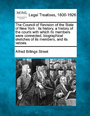 The Council of Revision of the State of New York: its history, a history of the courts with which its members were connected, biographical sketches of its members, and its vetoes. - Street, Alfred Billings