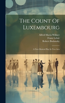 The Count Of Luxembourg: A New Musical Play In Two Acts - Lehr, Franz, and Alfred Maria Willner (Creator), and Bodanzky, Robert