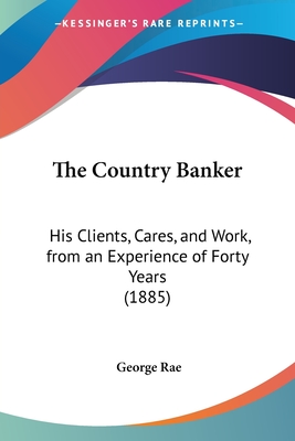 The Country Banker: His Clients, Cares, and Work, from an Experience of Forty Years (1885) - Rae, George