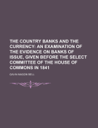 The Country Banks and the Currency: An Examination of the Evidence on Banks of Issue, Given Before the Select Committee of the House of Commons in 1841