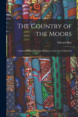 The Country of the Moors; a Journey From Tripoli in Barbary to the City of Kairwn - Rae, Edward