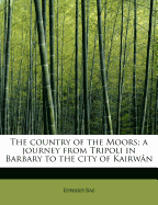 The Country of the Moors; A Journey from Tripoli in Barbary to the City of Kairw N