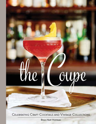 The Coupe: Celebrating Craft Cocktails and Vintage Collections - Hoffman, Brian Hart (Editor)