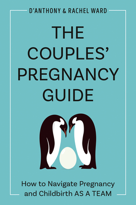 The Couple's Pregnancy Guide: How to Navigate Pregnancy and Childbirth as a Team - Ward, D'Anthony, and Ward, Rachel