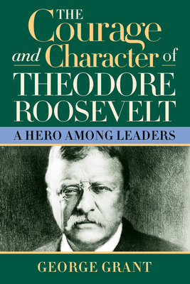 The Courage and Character of Theodore Roosevelt: A Hero Among Leaders - Grant, George