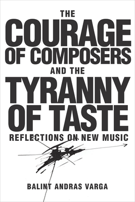 The Courage of Composers and the Tyranny of Taste: Reflections on New Music - Varga, Blint Andrs