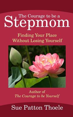 The Courage To Be A Stepmom: Finding Your Place Without Losing Yourself - Thoele, Sue Patton